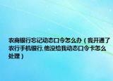 农商银行忘记动态口令怎么办（我开通了农行手机银行,他没给我动态口令卡怎么处理）