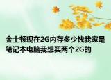 金士顿现在2G内存多少钱我家是笔记本电脑我想买两个2G的
