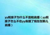 yy熊孩子为什么不露脸直播（yy熊孩子怎么不在yy直播了现在在那儿直播）
