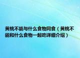 黄桃不能与什么食物同食（黄桃不能和什么食物一起吃详细介绍）