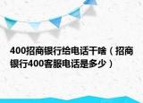 400招商银行给电话干啥（招商银行400客服电话是多少）