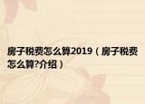 房子税费怎么算2019（房子税费怎么算?介绍）