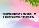 如何将模糊的照片变得更清晰一点（如何将模糊的照片变得更清晰）