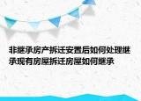 非继承房产拆迁安置后如何处理继承现有房屋拆迁房屋如何继承