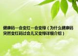 健康码一会变红一会变绿（为什么健康码突然变红码过会儿又变绿详细介绍）