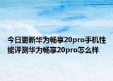 今日更新华为畅享20pro手机性能评测华为畅享20pro怎么样