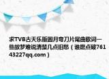 求TVB古天乐版圆月弯刀片尾曲歌词一些故梦难说清楚几点旧愁（谁愿点破76143227qq.com）