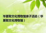 华夏鞋文化博物馆亲子活动（华夏鞋文化博物馆）