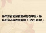暴风影音视频截图保存在哪里（暴风影音不能视频截图了!!怎么处理!）
