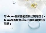与steam服务器的连接出现问题（steam在连接至steam服务器时出现問題）