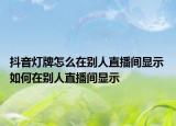 抖音灯牌怎么在别人直播间显示 如何在别人直播间显示
