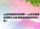 qq音乐值得开会员嘛（qq音乐超级会员有什么用 超级会员值得开吗介绍）