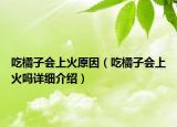 吃橘子会上火原因（吃橘子会上火吗详细介绍）