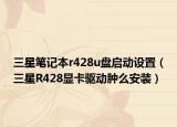 三星笔记本r428u盘启动设置（三星R428显卡驱动肿么安装）