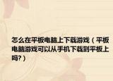 怎么在平板电脑上下载游戏（平板电脑游戏可以从手机下载到平板上吗?）