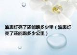 油表灯亮了还能跑多少里（油表灯亮了还能跑多少公里）