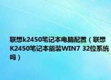 联想k2450笔记本电脑配置（联想K2450笔记本能装WIN7 32位系统吗）