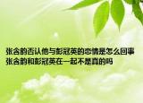 张含韵否认他与彭冠英的恋情是怎么回事张含韵和彭冠英在一起不是真的吗
