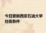 今日更新西安石油大学住宿条件