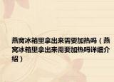 燕窝冰箱里拿出来需要加热吗（燕窝冰箱里拿出来需要加热吗详细介绍）