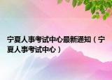 宁夏人事考试中心最新通知（宁夏人事考试中心）
