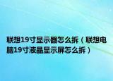 联想19寸显示器怎么拆（联想电脑19寸液晶显示屏怎么拆）