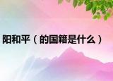 阳和平（的国籍是什么）