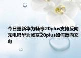 今日更新华为畅享20plus支持反向充电吗华为畅享20plus如何反向充电
