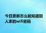 今日更新怎么能知道别人家的wifi密码