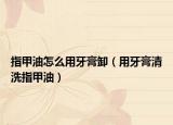 指甲油怎么用牙膏卸（用牙膏清洗指甲油）