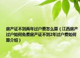 房产证不到两年过户费怎么算（江西房产过户如何免费房产证不到2年过户费如何算介绍）