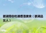蔡澜带你吃遍香港美食（蔡澜品女人）