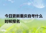 今日更新重庆自考什么时候报名