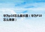 华为p10怎么截长图（华为P10怎么录屏）