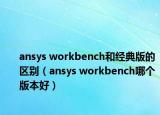 ansys workbench和经典版的区别（ansys workbench哪个版本好）