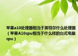 苹果a10处理器相当于英特尔什么处理器（苹果A10cpu相当于什么样的台式电脑cpu）