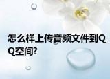 怎么样上传音频文件到QQ空间?