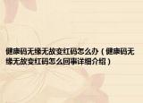 健康码无缘无故变红码怎么办（健康码无缘无故变红码怎么回事详细介绍）