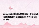 sonyxm3蓝牙怎么配对电脑（索尼xm3怎么连接蓝牙 索尼蓝牙耳机xm3怎么配对介绍）