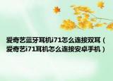 爱奇艺蓝牙耳机i71怎么连接双耳（爱奇艺i71耳机怎么连接安卓手机）