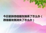 今日更新微信朋友圈丢了怎么办（微信朋友圈消失了怎么办）