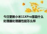 今日更新小米11XPro搭载什么处理器处理器性能怎么样