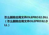 怎么删除应用文件OLEPRO32.DLL（怎么删除应用文件OLEPRO32.DLL）