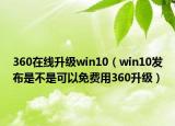 360在线升级win10（win10发布是不是可以免费用360升级）