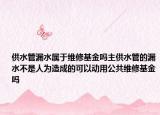 供水管漏水属于维修基金吗主供水管的漏水不是人为造成的可以动用公共维修基金吗