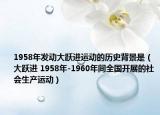 1958年发动大跃进运动的历史背景是（大跃进 1958年-1960年间全国开展的社会生产运动）