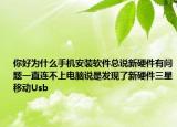 你好为什么手机安装软件总说新硬件有问题一直连不上电脑说是发现了新硬件三星移动Usb