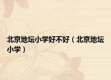 北京地坛小学好不好（北京地坛小学）