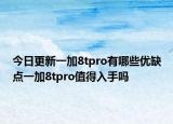 今日更新一加8tpro有哪些优缺点一加8tpro值得入手吗