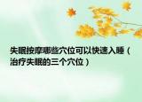 失眠按摩哪些穴位可以快速入睡（治疗失眠的三个穴位）